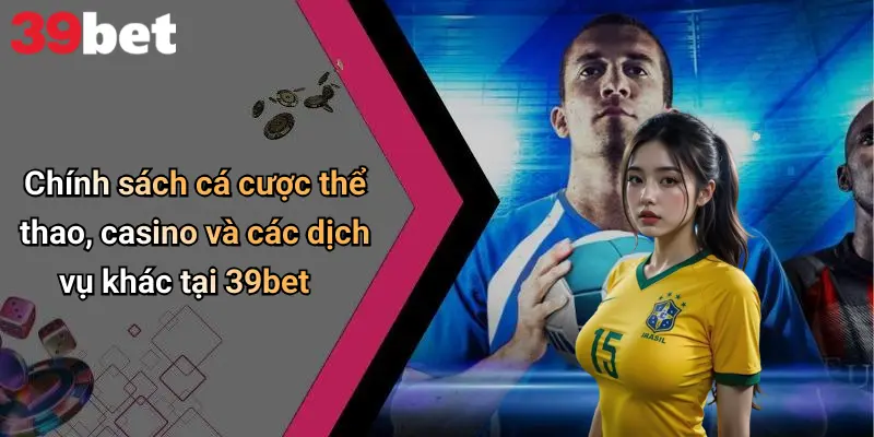 Chính sách cá cược thể thao, casino và các dịch vụ khác tại 39bet