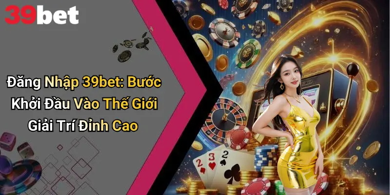 Đăng Nhập 39bet: Bước Khởi Đầu Vào Thế Giới Giải Trí Đỉnh Cao 1 Đăng Nhập 39bet: Bước Khởi Đầu Vào Thế Giới Giải Trí Đỉnh Cao
