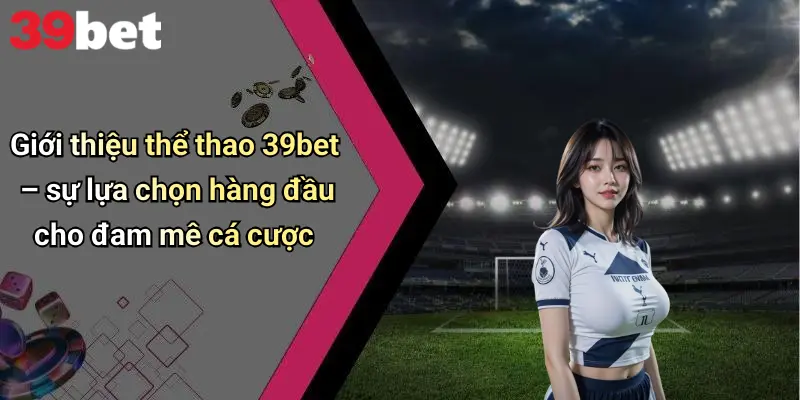 Giới thiệu thể thao 39bet – sự lựa chọn hàng đầu cho đam mê cá cược