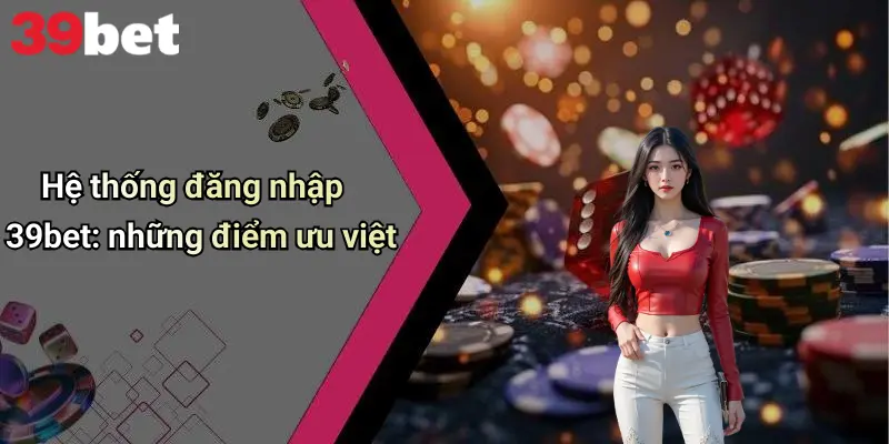 Đăng Nhập 39bet: Bước Khởi Đầu Vào Thế Giới Giải Trí Đỉnh Cao 2 Hệ thống đăng nhập 39bet: những điểm ưu việt