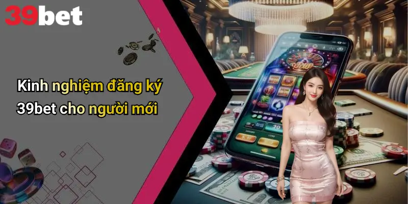 Đăng Ký 39bet: Hướng Dẫn Mở Tài Khoản Nhanh Gọn, Tiện Lợi 4 Kinh nghiệm đăng ký 39bet cho người mới