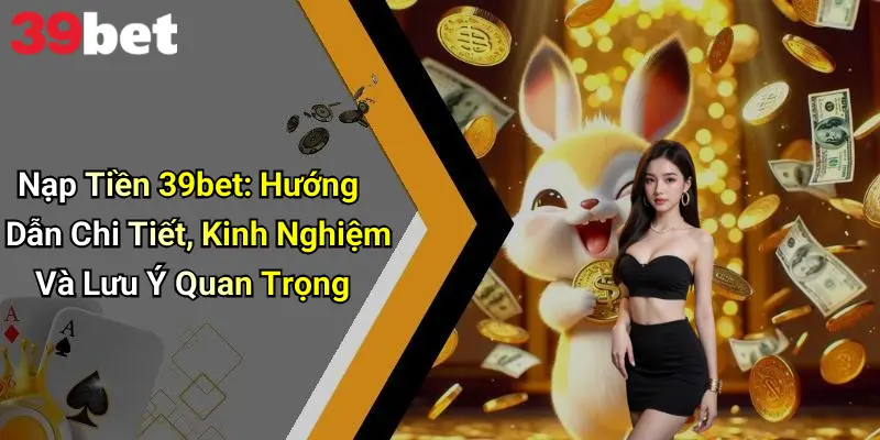 Nạp Tiền 39bet: Hướng Dẫn Chi Tiết, Kinh Nghiệm Và Lưu Ý Quan Trọng 1 Nạp Tiền 39bet: Hướng Dẫn Chi Tiết, Kinh Nghiệm Và Lưu Ý Quan Trọng