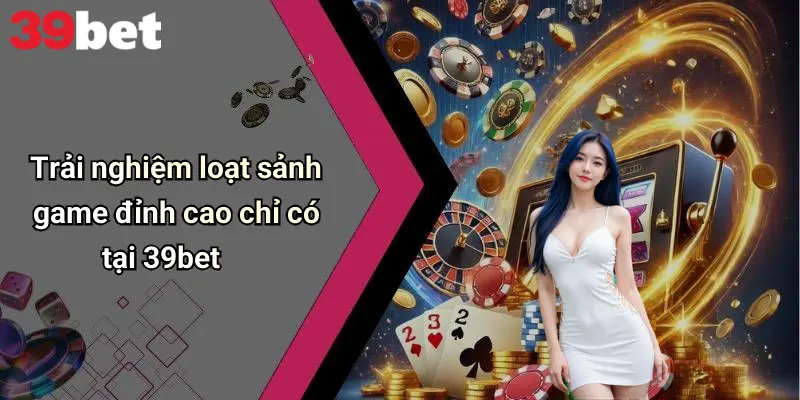 39BET 3 Trải nghiệm loạt sảnh game đỉnh cao chỉ có tại 39bet