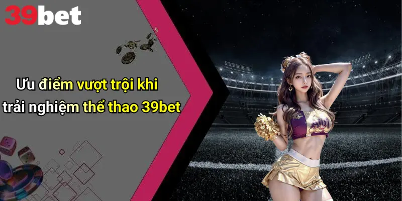 Ưu điểm vượt trội khi trải nghiệm thể thao 39bet