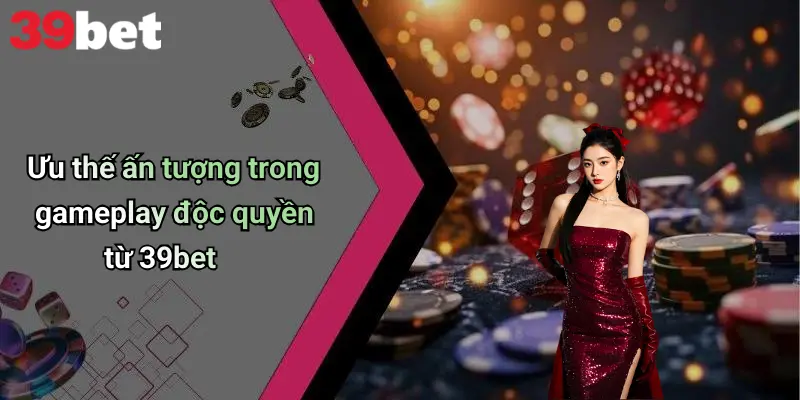 39BET 4 Ưu thế ấn tượng trong gameplay độc quyền từ 39bet
