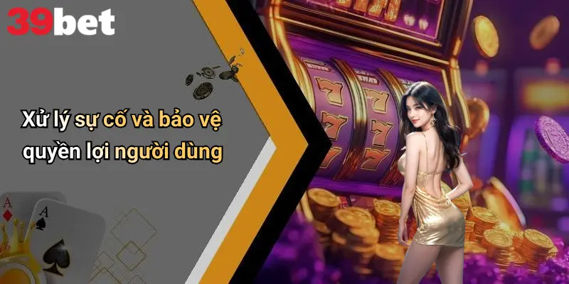 Xử lý sự cố và bảo vệ quyền lợi người dùng